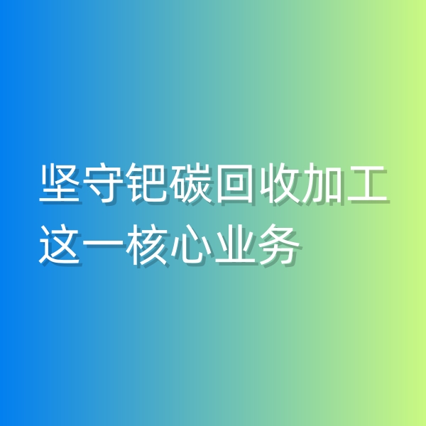 清辉钯碳回收日记544，坚守钯碳回收加工这一核心业务