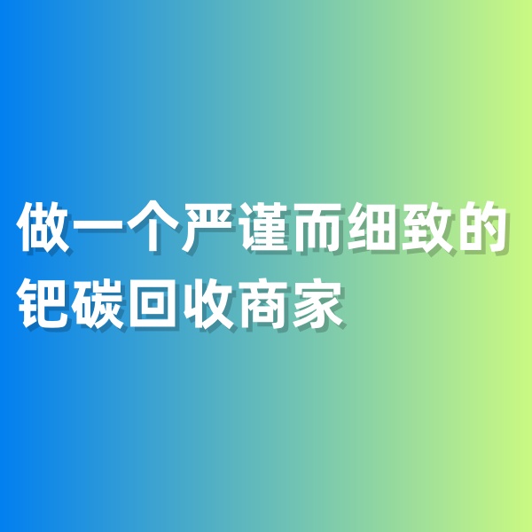 钯碳回收，做一个严谨而细致的钯碳回收商家